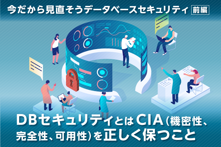 今だから見直そうデータベースセキュリティ（前編）～DBセキュリティとはCIA（機密性、完全性、可用性）を正しく保つこと～