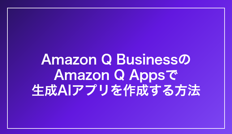 Amazon Q BusinessのAmazon Q Appsで生成AIアプリを作成する方法