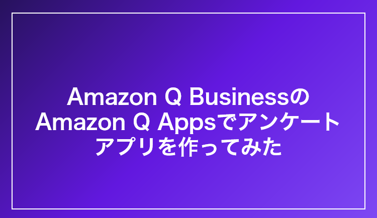 「Amazon Q Business」の「Amazon Q Apps」で利用できるアンケート収集機能でアンケートアプリを作ってみた