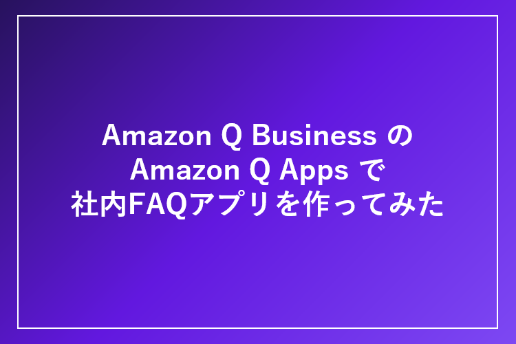 Amazon Q BusinessのAmazon Q Appsで社内FAQアプリを作ってみた