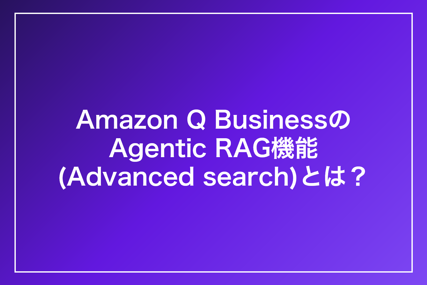 Amazon Q BusinessのAgentic RAG機能(Advanced search)とは？