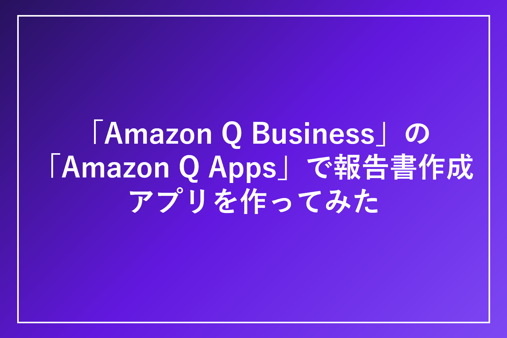 「Amazon Q Business」の「Amazon Q Apps」で報告書作成アプリを作ってみた
