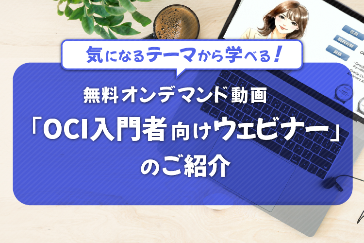 気になるテーマから学べる！無料オンデマンド動画「OCI入門者向けウェビナー」のご紹介